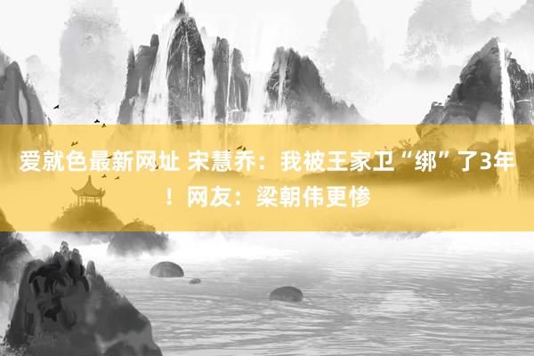 爱就色最新网址 宋慧乔：我被王家卫“绑”了3年！网友：梁朝伟更惨