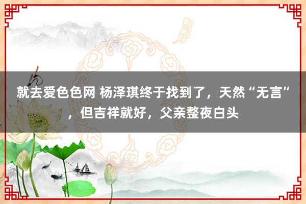 就去爱色色网 杨泽琪终于找到了，天然“无言”，但吉祥就好，父亲整夜白头