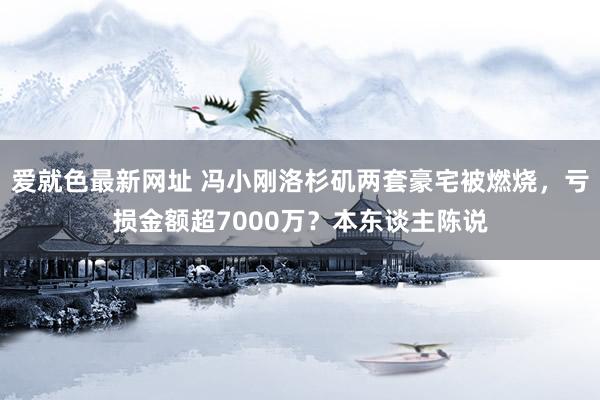 爱就色最新网址 冯小刚洛杉矶两套豪宅被燃烧，亏损金额超7000万？本东谈主陈说