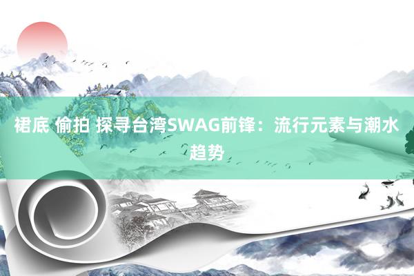 裙底 偷拍 探寻台湾SWAG前锋：流行元素与潮水趋势