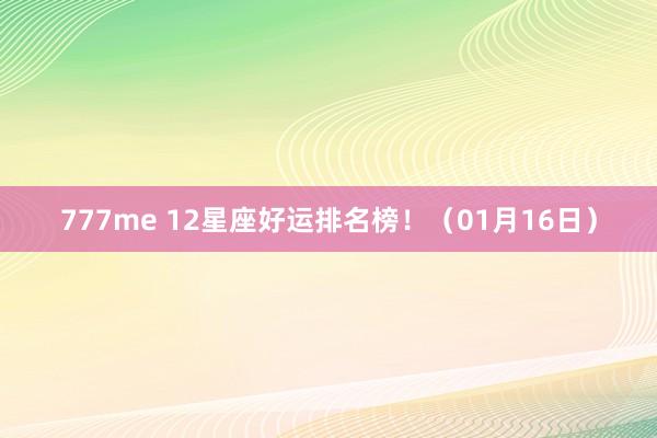 777me 12星座好运排名榜！（01月16日）