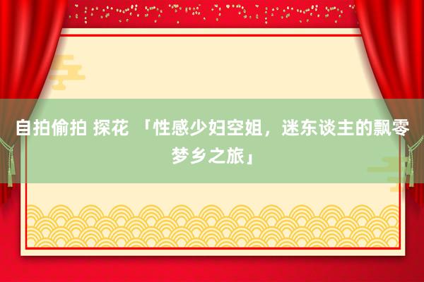 自拍偷拍 探花 「性感少妇空姐，迷东谈主的飘零梦乡之旅」