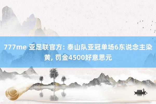 777me 亚足联官方: 泰山队亚冠单场6东说念主染黄， 罚金4500好意思元