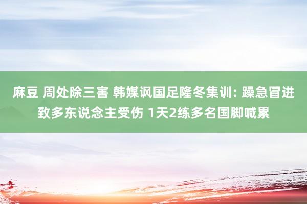 麻豆 周处除三害 韩媒讽国足隆冬集训: 躁急冒进致多东说念主受伤 1天2练多名国脚喊累