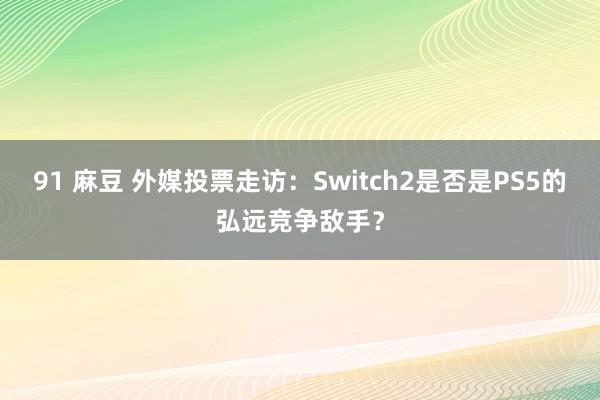 91 麻豆 外媒投票走访：Switch2是否是PS5的弘远竞争敌手？