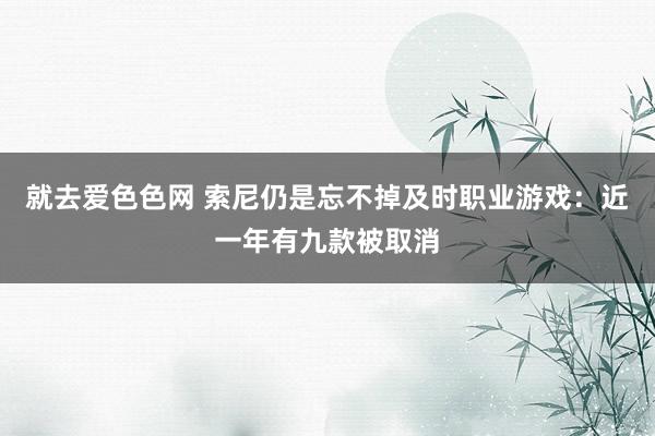 就去爱色色网 索尼仍是忘不掉及时职业游戏：近一年有九款被取消