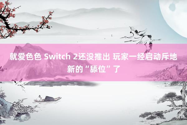 就爱色色 Switch 2还没推出 玩家一经启动斥地新的“舔位”了