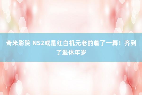 奇米影院 NS2或是红白机元老的临了一舞！齐到了退休年岁