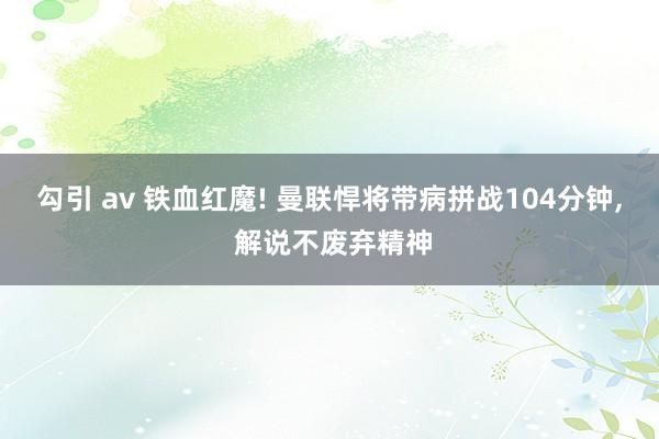 勾引 av 铁血红魔! 曼联悍将带病拼战104分钟， 解说不废弃精神