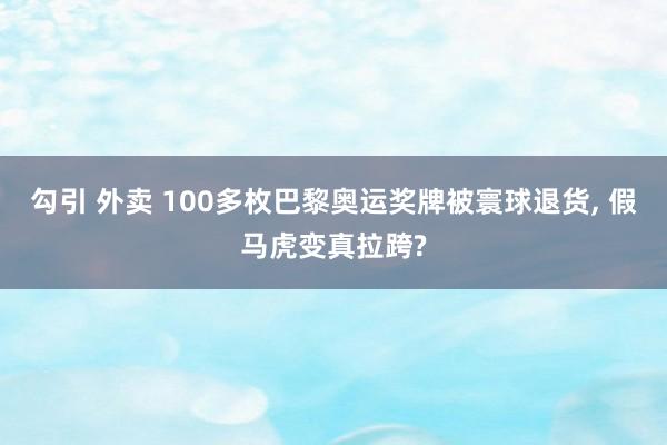 勾引 外卖 100多枚巴黎奥运奖牌被寰球退货， 假马虎变真拉跨?