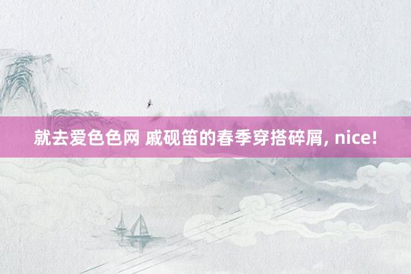 就去爱色色网 戚砚笛的春季穿搭碎屑， nice!