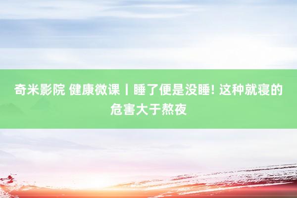 奇米影院 健康微课丨睡了便是没睡! 这种就寝的危害大于熬夜