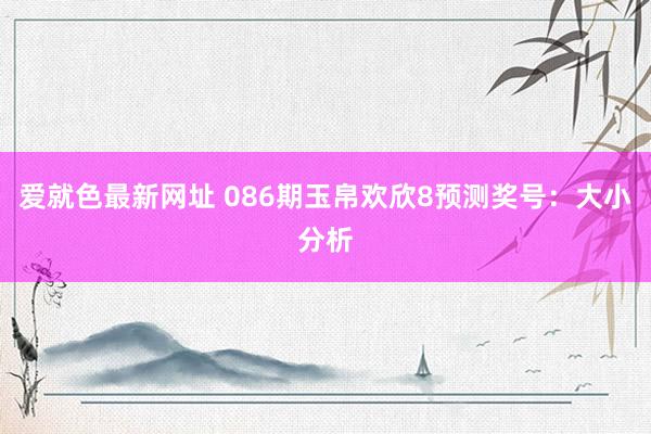 爱就色最新网址 086期玉帛欢欣8预测奖号：大小分析
