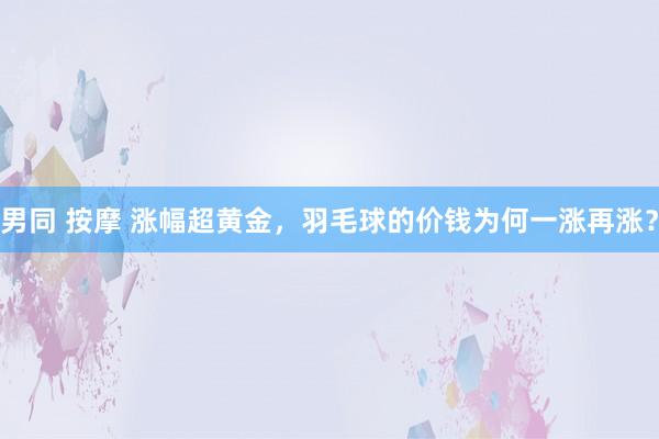 男同 按摩 涨幅超黄金，羽毛球的价钱为何一涨再涨？