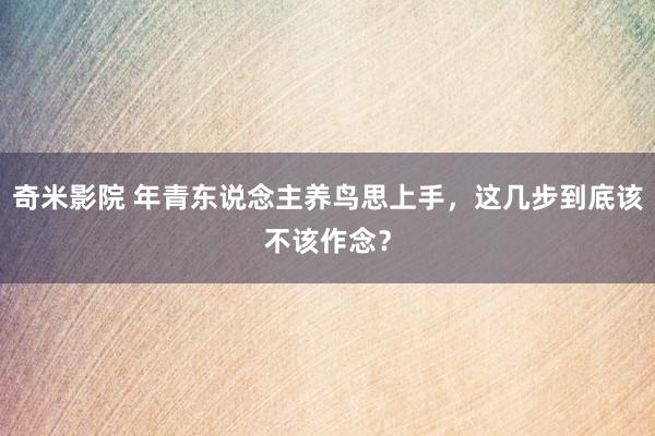 奇米影院 年青东说念主养鸟思上手，这几步到底该不该作念？