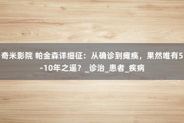 奇米影院 帕金森详细征：从确诊到瘫痪，果然唯有5-10年之遥？_诊治_患者_疾病