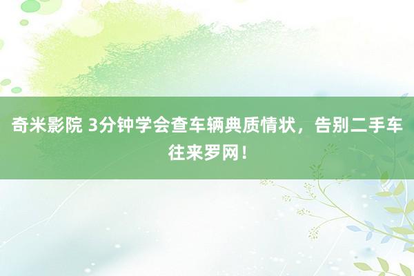 奇米影院 3分钟学会查车辆典质情状，告别二手车往来罗网！