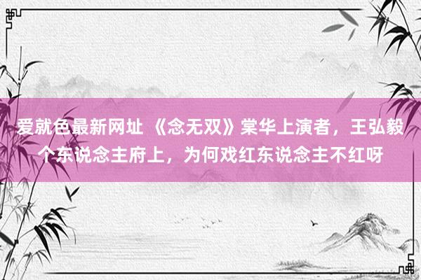 爱就色最新网址 《念无双》棠华上演者，王弘毅个东说念主府上，为何戏红东说念主不红呀