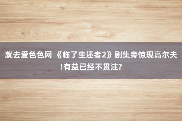 就去爱色色网 《临了生还者2》剧集旁惊现高尔夫!有益已经不贯注?