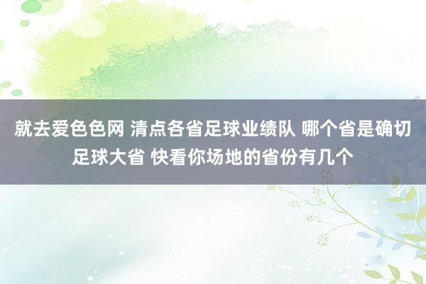 就去爱色色网 清点各省足球业绩队 哪个省是确切足球大省 快看你场地的省份有几个
