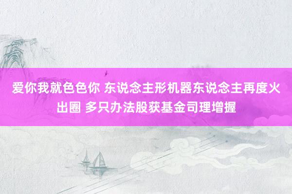 爱你我就色色你 东说念主形机器东说念主再度火出圈 多只办法股获基金司理增握